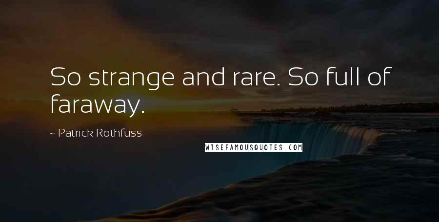 Patrick Rothfuss Quotes: So strange and rare. So full of faraway.