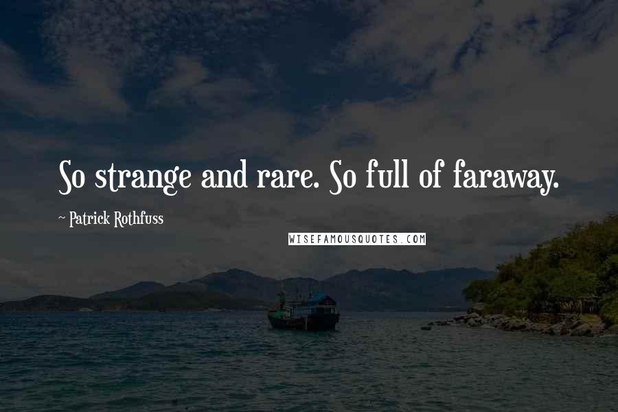 Patrick Rothfuss Quotes: So strange and rare. So full of faraway.