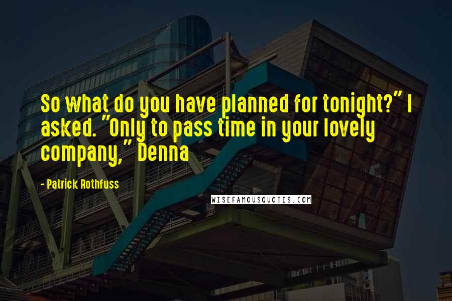 Patrick Rothfuss Quotes: So what do you have planned for tonight?" I asked. "Only to pass time in your lovely company," Denna