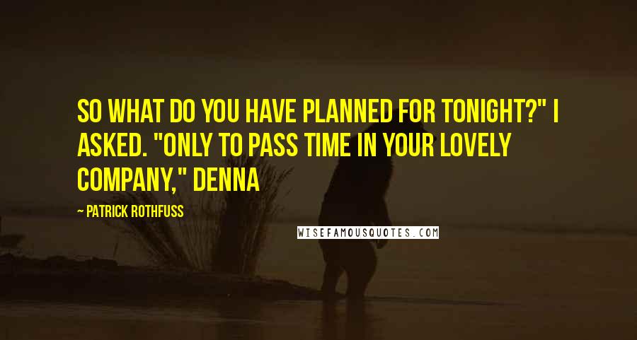 Patrick Rothfuss Quotes: So what do you have planned for tonight?" I asked. "Only to pass time in your lovely company," Denna