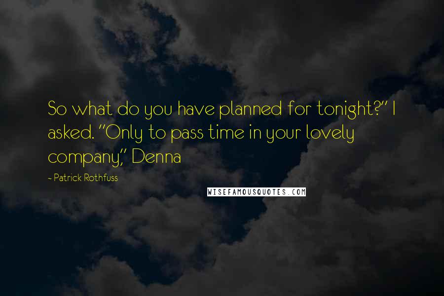 Patrick Rothfuss Quotes: So what do you have planned for tonight?" I asked. "Only to pass time in your lovely company," Denna