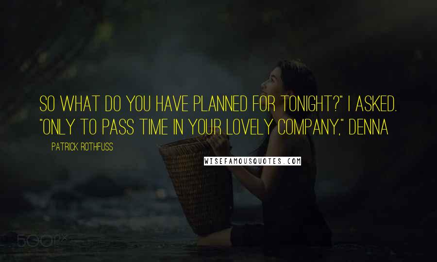 Patrick Rothfuss Quotes: So what do you have planned for tonight?" I asked. "Only to pass time in your lovely company," Denna