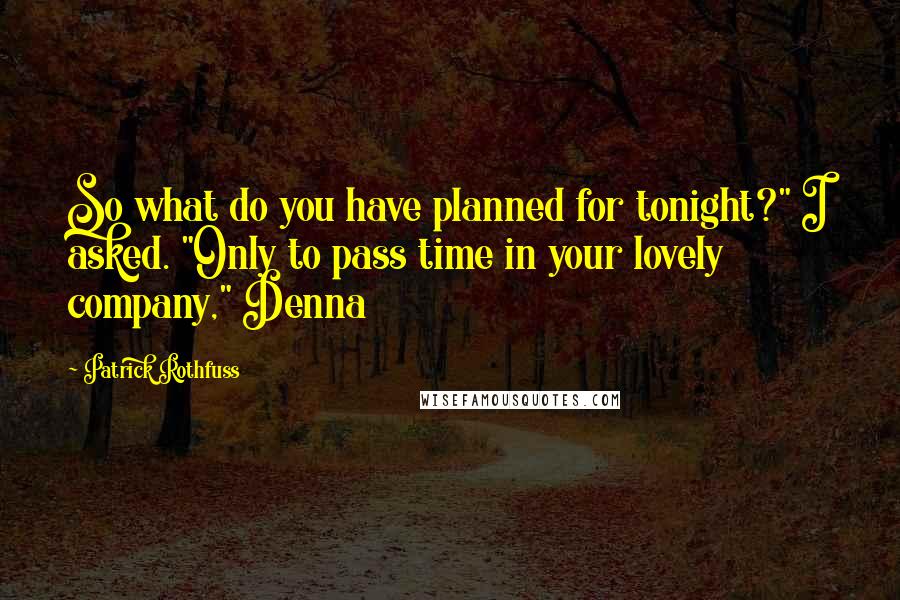 Patrick Rothfuss Quotes: So what do you have planned for tonight?" I asked. "Only to pass time in your lovely company," Denna