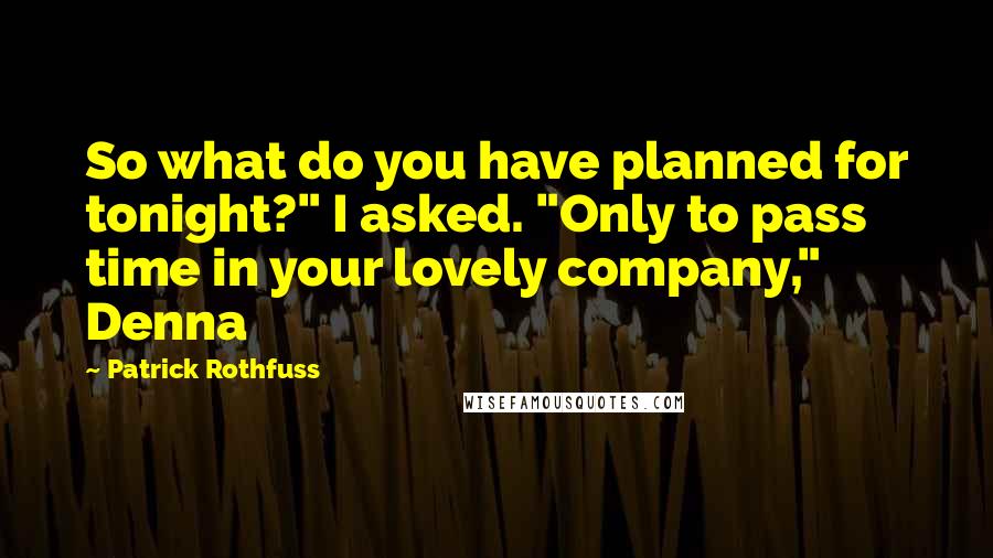 Patrick Rothfuss Quotes: So what do you have planned for tonight?" I asked. "Only to pass time in your lovely company," Denna