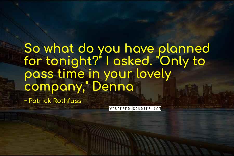 Patrick Rothfuss Quotes: So what do you have planned for tonight?" I asked. "Only to pass time in your lovely company," Denna