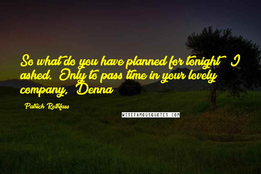 Patrick Rothfuss Quotes: So what do you have planned for tonight?" I asked. "Only to pass time in your lovely company," Denna