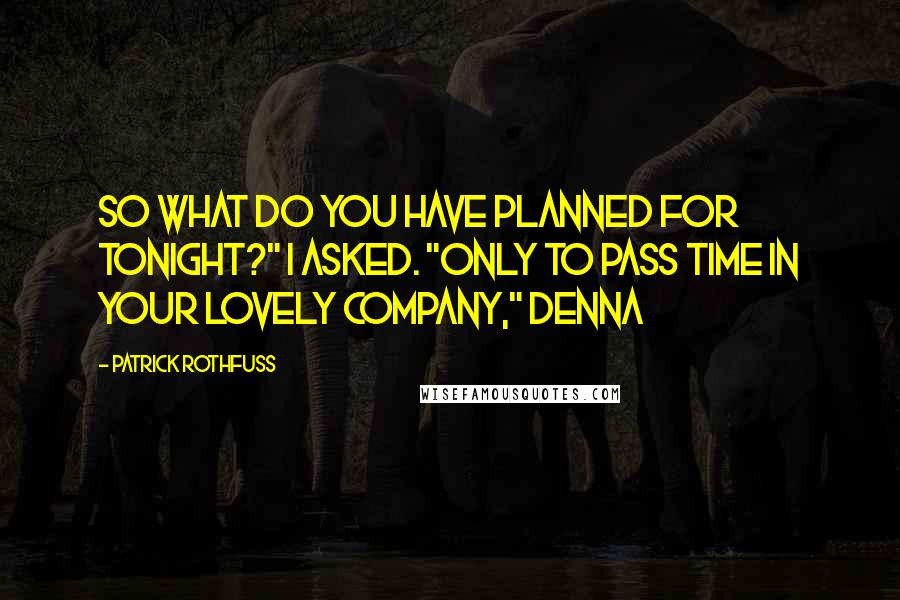 Patrick Rothfuss Quotes: So what do you have planned for tonight?" I asked. "Only to pass time in your lovely company," Denna