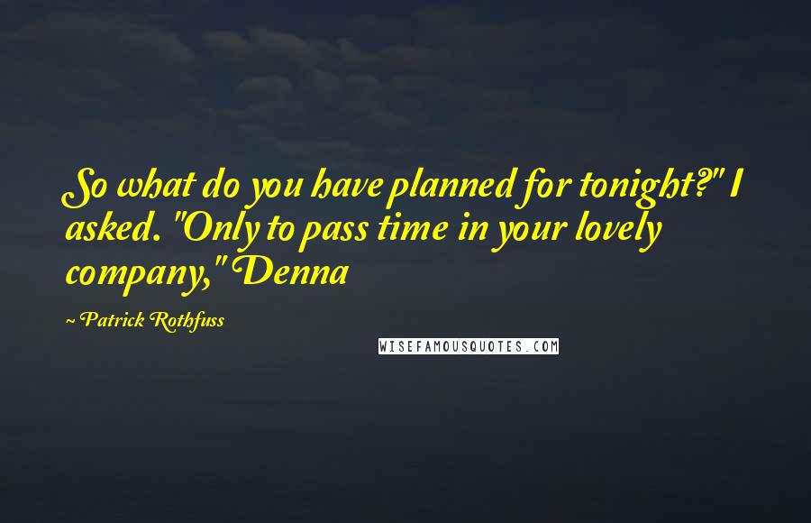 Patrick Rothfuss Quotes: So what do you have planned for tonight?" I asked. "Only to pass time in your lovely company," Denna