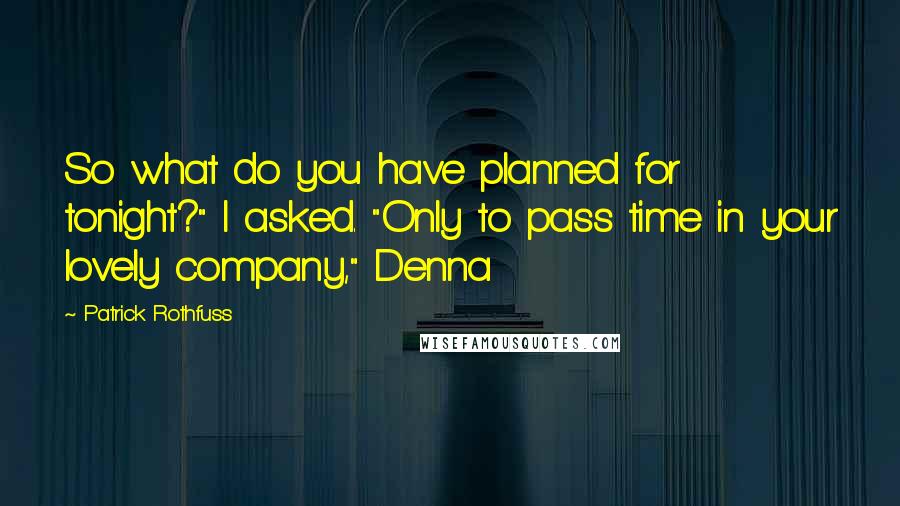 Patrick Rothfuss Quotes: So what do you have planned for tonight?" I asked. "Only to pass time in your lovely company," Denna