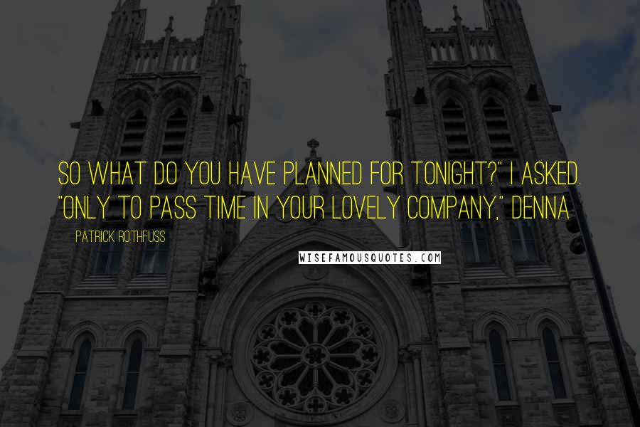 Patrick Rothfuss Quotes: So what do you have planned for tonight?" I asked. "Only to pass time in your lovely company," Denna