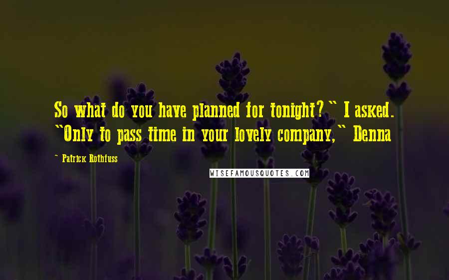 Patrick Rothfuss Quotes: So what do you have planned for tonight?" I asked. "Only to pass time in your lovely company," Denna