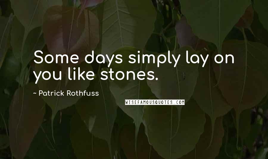 Patrick Rothfuss Quotes: Some days simply lay on you like stones.