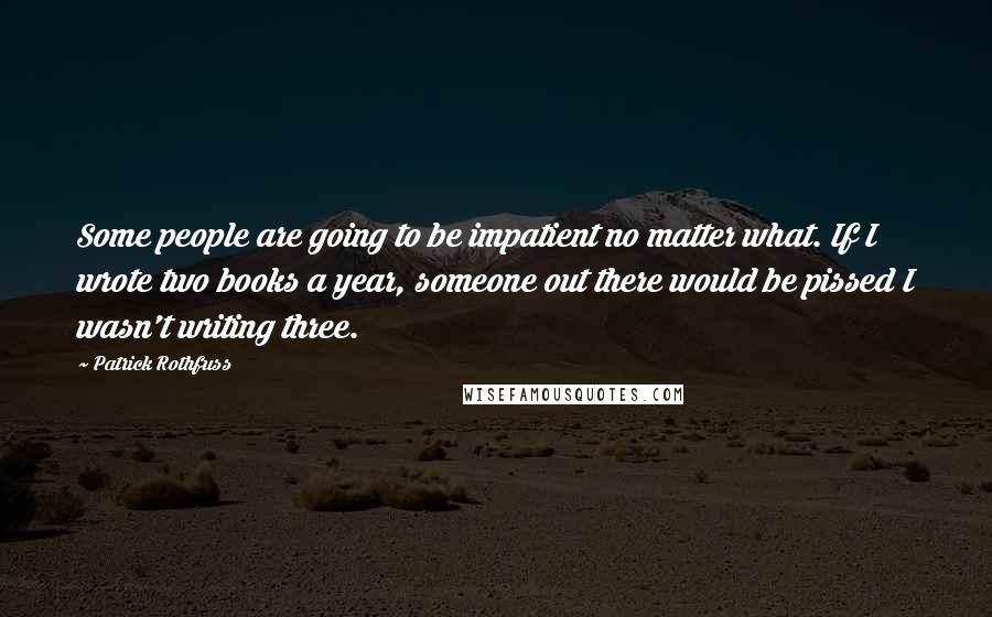 Patrick Rothfuss Quotes: Some people are going to be impatient no matter what. If I wrote two books a year, someone out there would be pissed I wasn't writing three.