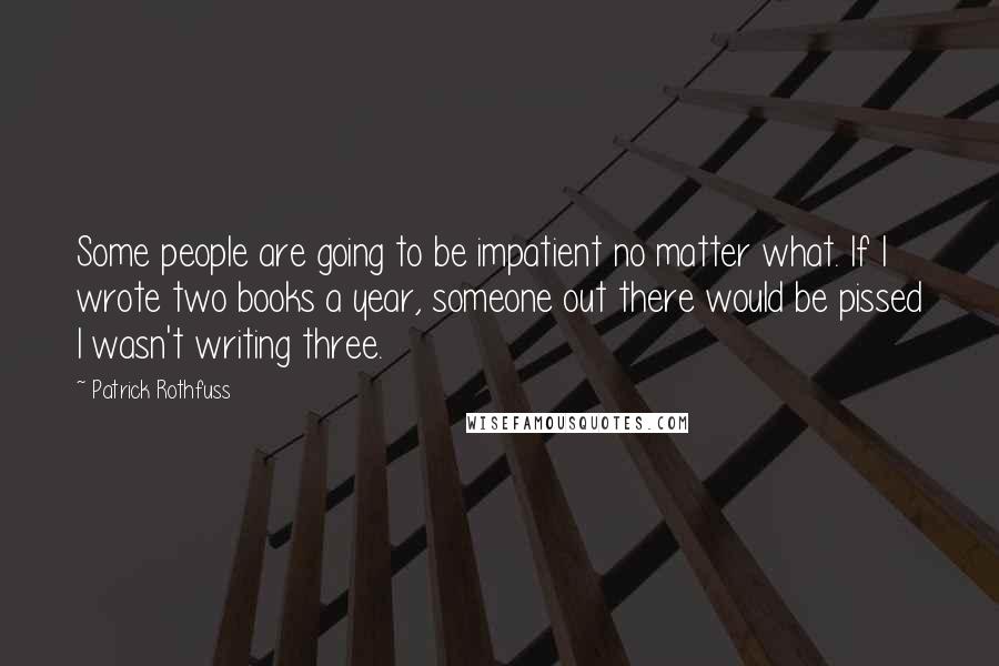 Patrick Rothfuss Quotes: Some people are going to be impatient no matter what. If I wrote two books a year, someone out there would be pissed I wasn't writing three.