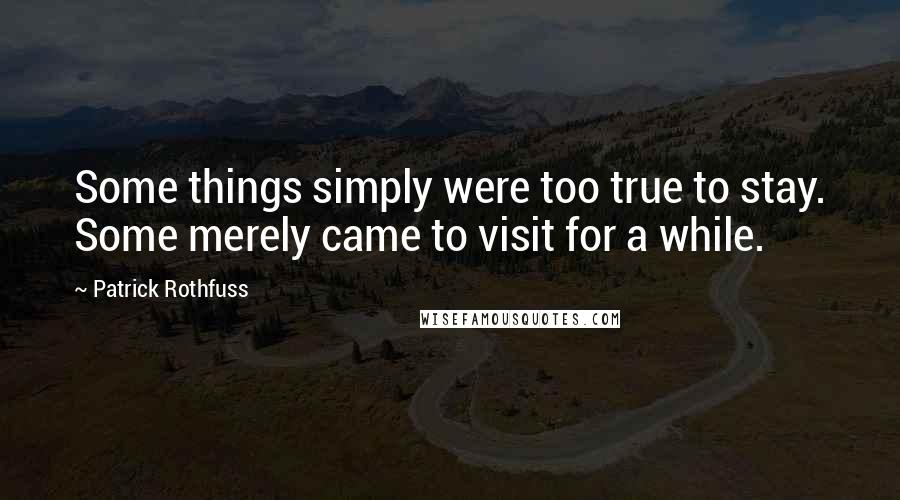 Patrick Rothfuss Quotes: Some things simply were too true to stay. Some merely came to visit for a while.