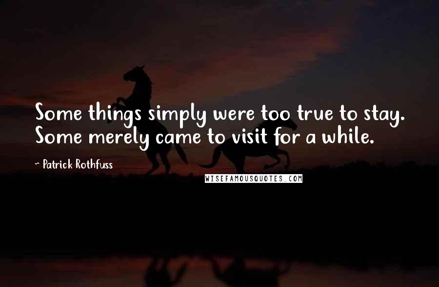 Patrick Rothfuss Quotes: Some things simply were too true to stay. Some merely came to visit for a while.