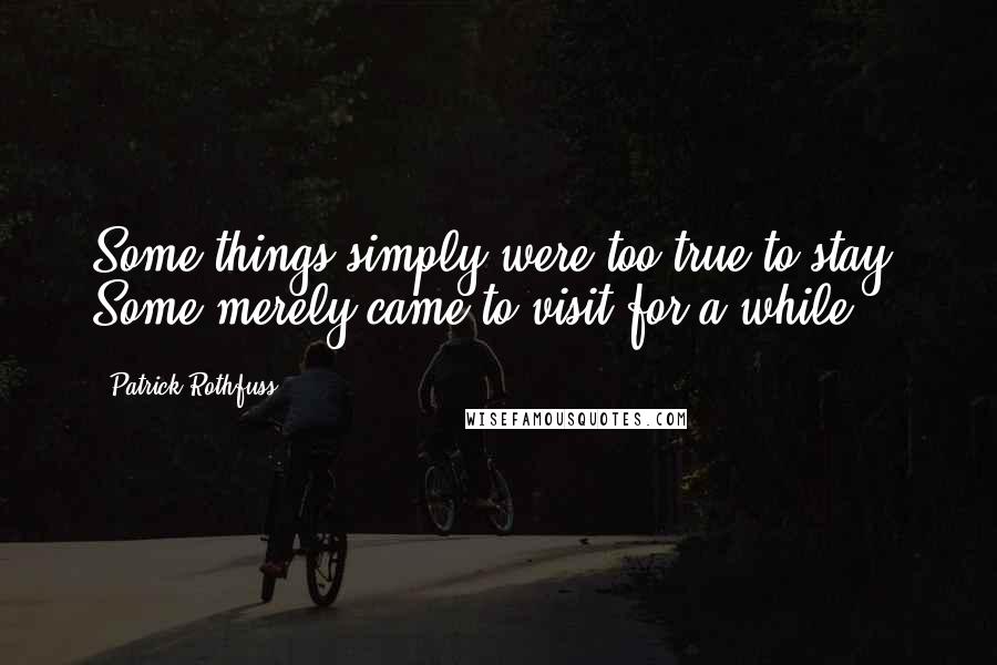 Patrick Rothfuss Quotes: Some things simply were too true to stay. Some merely came to visit for a while.