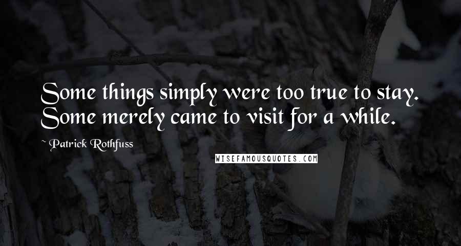 Patrick Rothfuss Quotes: Some things simply were too true to stay. Some merely came to visit for a while.