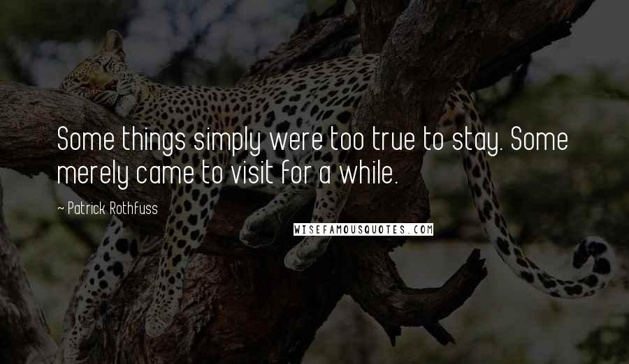 Patrick Rothfuss Quotes: Some things simply were too true to stay. Some merely came to visit for a while.