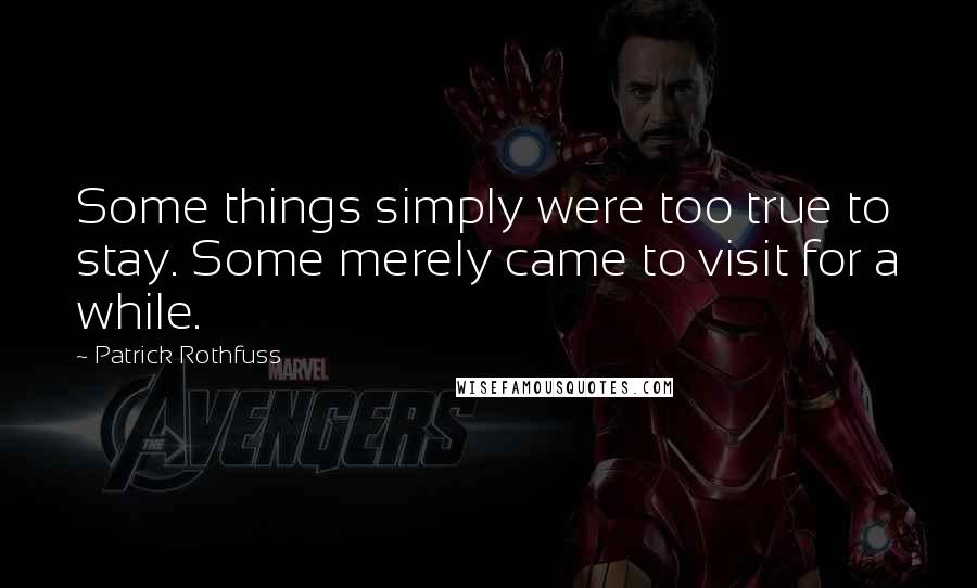 Patrick Rothfuss Quotes: Some things simply were too true to stay. Some merely came to visit for a while.