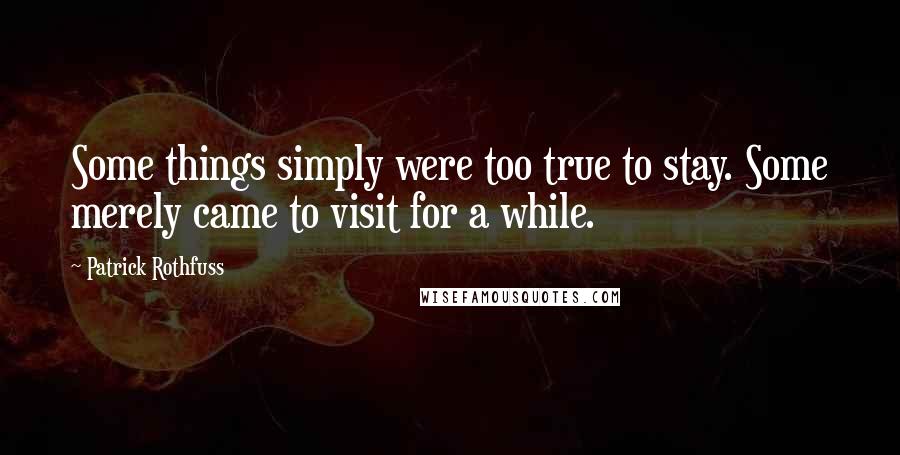 Patrick Rothfuss Quotes: Some things simply were too true to stay. Some merely came to visit for a while.