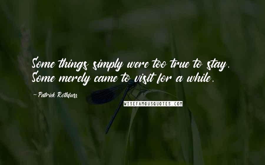 Patrick Rothfuss Quotes: Some things simply were too true to stay. Some merely came to visit for a while.