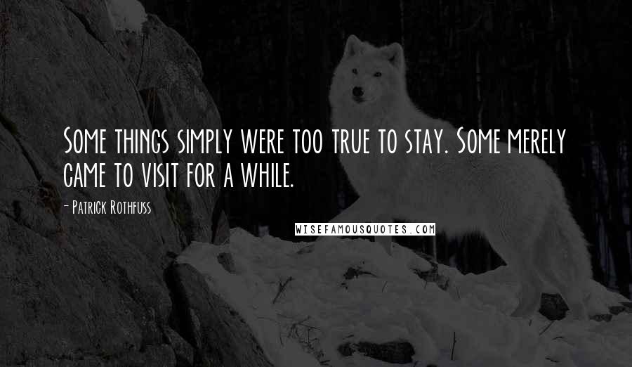 Patrick Rothfuss Quotes: Some things simply were too true to stay. Some merely came to visit for a while.