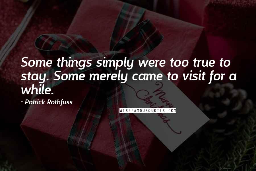 Patrick Rothfuss Quotes: Some things simply were too true to stay. Some merely came to visit for a while.