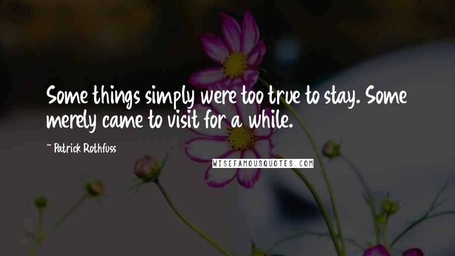 Patrick Rothfuss Quotes: Some things simply were too true to stay. Some merely came to visit for a while.