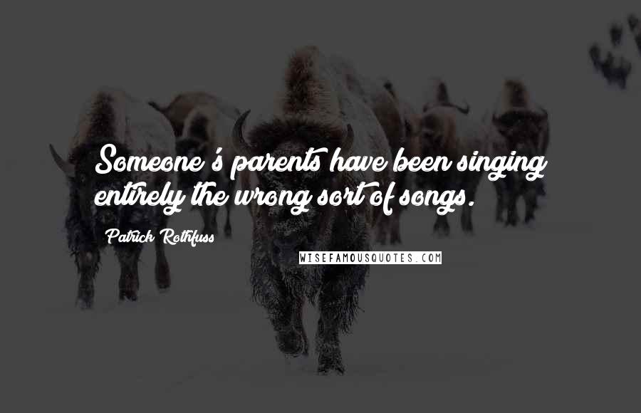 Patrick Rothfuss Quotes: Someone's parents have been singing entirely the wrong sort of songs.