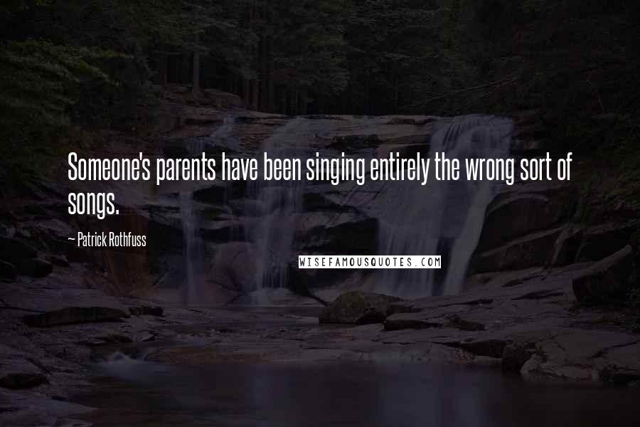 Patrick Rothfuss Quotes: Someone's parents have been singing entirely the wrong sort of songs.
