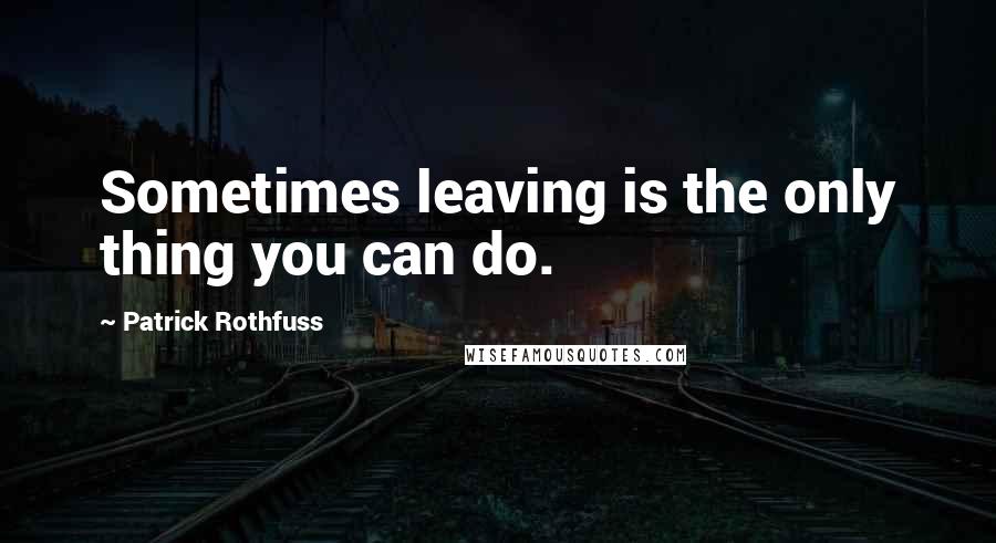 Patrick Rothfuss Quotes: Sometimes leaving is the only thing you can do.