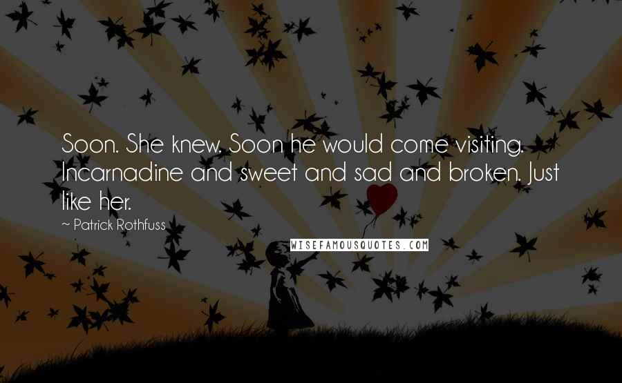 Patrick Rothfuss Quotes: Soon. She knew. Soon he would come visiting. Incarnadine and sweet and sad and broken. Just like her.