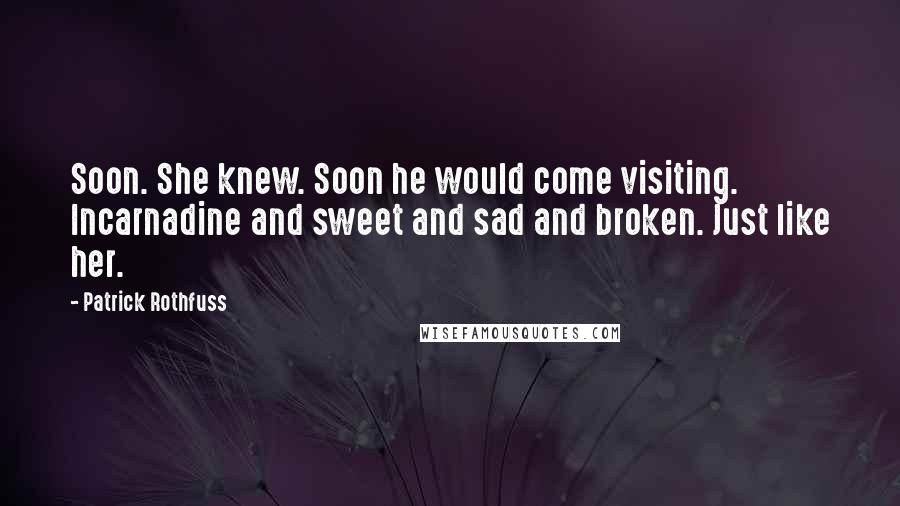 Patrick Rothfuss Quotes: Soon. She knew. Soon he would come visiting. Incarnadine and sweet and sad and broken. Just like her.