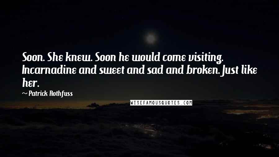 Patrick Rothfuss Quotes: Soon. She knew. Soon he would come visiting. Incarnadine and sweet and sad and broken. Just like her.
