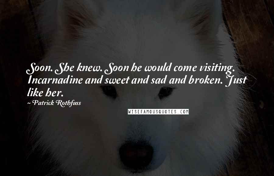 Patrick Rothfuss Quotes: Soon. She knew. Soon he would come visiting. Incarnadine and sweet and sad and broken. Just like her.