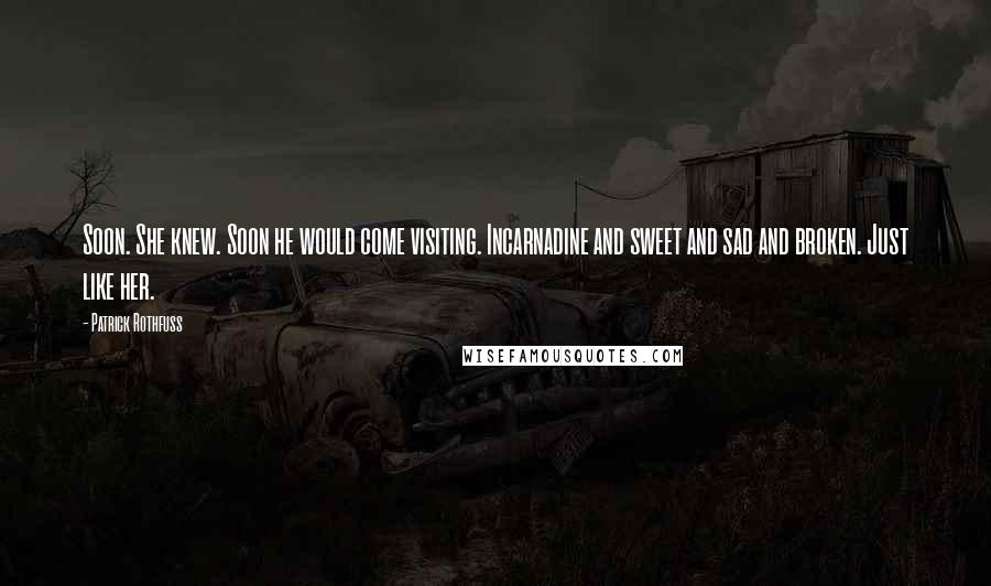 Patrick Rothfuss Quotes: Soon. She knew. Soon he would come visiting. Incarnadine and sweet and sad and broken. Just like her.