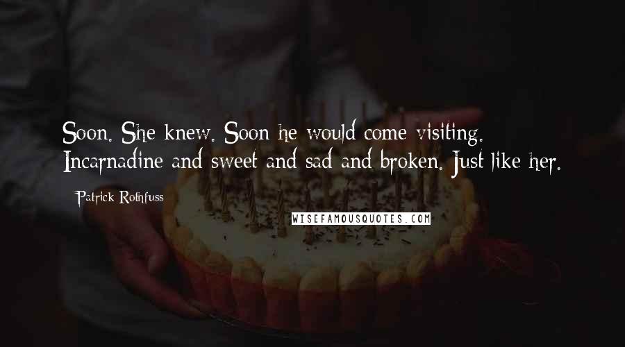 Patrick Rothfuss Quotes: Soon. She knew. Soon he would come visiting. Incarnadine and sweet and sad and broken. Just like her.