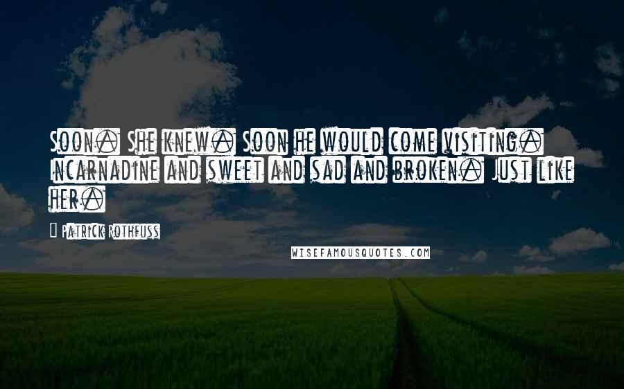 Patrick Rothfuss Quotes: Soon. She knew. Soon he would come visiting. Incarnadine and sweet and sad and broken. Just like her.