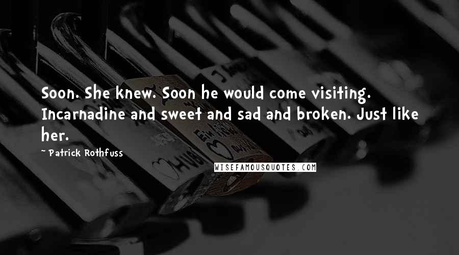 Patrick Rothfuss Quotes: Soon. She knew. Soon he would come visiting. Incarnadine and sweet and sad and broken. Just like her.