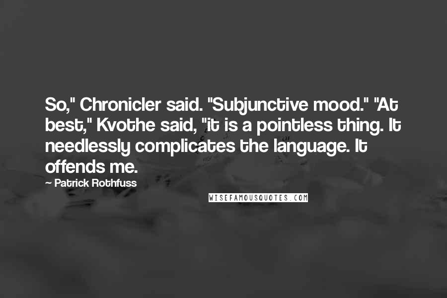 Patrick Rothfuss Quotes: So," Chronicler said. "Subjunctive mood." "At best," Kvothe said, "it is a pointless thing. It needlessly complicates the language. It offends me.