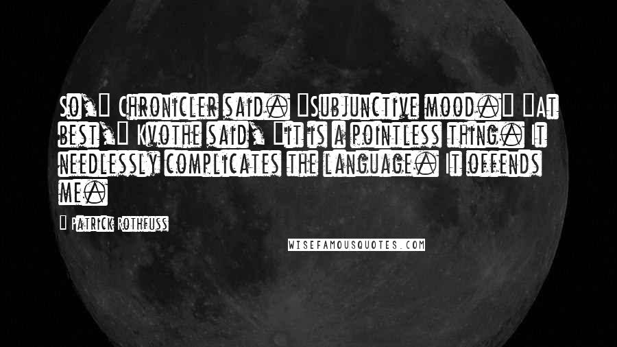 Patrick Rothfuss Quotes: So," Chronicler said. "Subjunctive mood." "At best," Kvothe said, "it is a pointless thing. It needlessly complicates the language. It offends me.