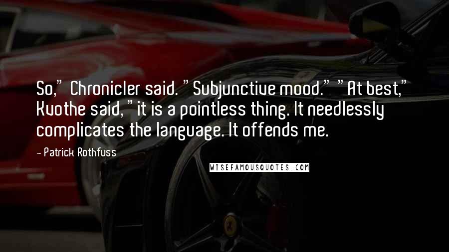 Patrick Rothfuss Quotes: So," Chronicler said. "Subjunctive mood." "At best," Kvothe said, "it is a pointless thing. It needlessly complicates the language. It offends me.