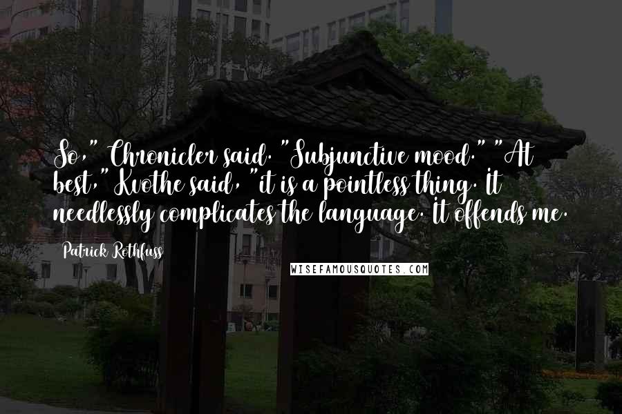 Patrick Rothfuss Quotes: So," Chronicler said. "Subjunctive mood." "At best," Kvothe said, "it is a pointless thing. It needlessly complicates the language. It offends me.