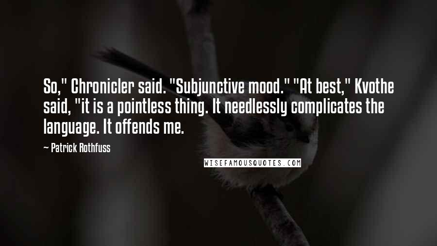 Patrick Rothfuss Quotes: So," Chronicler said. "Subjunctive mood." "At best," Kvothe said, "it is a pointless thing. It needlessly complicates the language. It offends me.