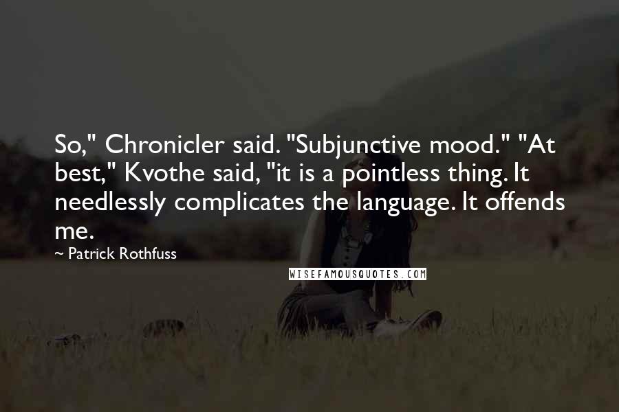 Patrick Rothfuss Quotes: So," Chronicler said. "Subjunctive mood." "At best," Kvothe said, "it is a pointless thing. It needlessly complicates the language. It offends me.