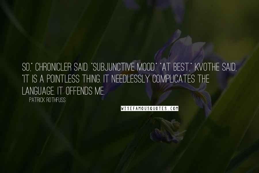 Patrick Rothfuss Quotes: So," Chronicler said. "Subjunctive mood." "At best," Kvothe said, "it is a pointless thing. It needlessly complicates the language. It offends me.