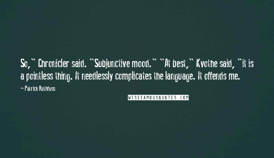 Patrick Rothfuss Quotes: So," Chronicler said. "Subjunctive mood." "At best," Kvothe said, "it is a pointless thing. It needlessly complicates the language. It offends me.