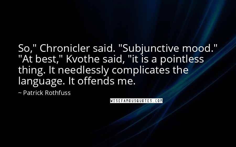 Patrick Rothfuss Quotes: So," Chronicler said. "Subjunctive mood." "At best," Kvothe said, "it is a pointless thing. It needlessly complicates the language. It offends me.