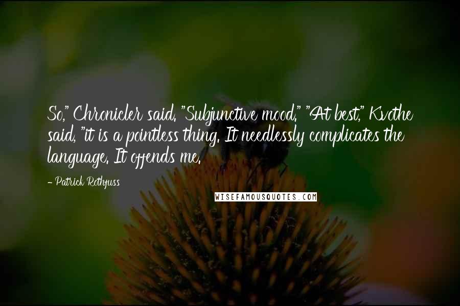 Patrick Rothfuss Quotes: So," Chronicler said. "Subjunctive mood." "At best," Kvothe said, "it is a pointless thing. It needlessly complicates the language. It offends me.